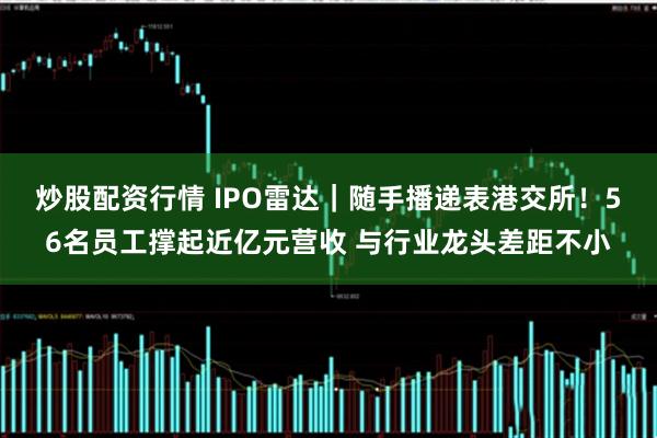 炒股配资行情 IPO雷达｜随手播递表港交所！56名员工撑起近亿元营收 与行业龙头差距不小