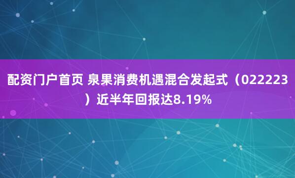 配资门户首页 泉果消费机遇混合发起式（022223）近半年回报达8.19%
