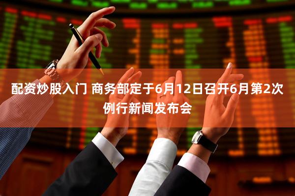 配资炒股入门 商务部定于6月12日召开6月第2次例行新闻发布会