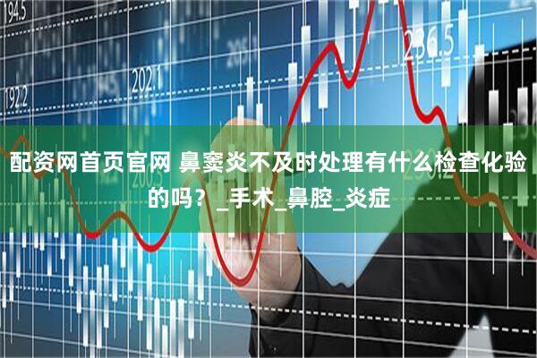 配资网首页官网 鼻窦炎不及时处理有什么检查化验的吗？_手术_鼻腔_炎症