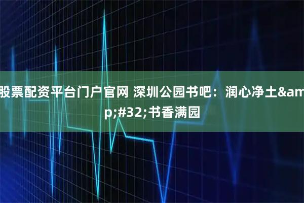 股票配资平台门户官网 深圳公园书吧：润心净土 书香满园