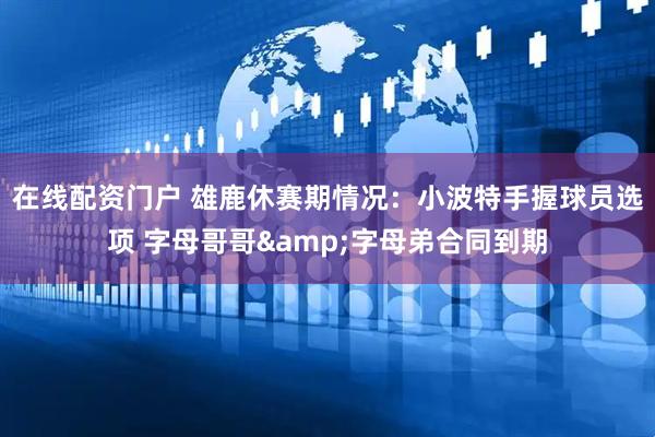 在线配资门户 雄鹿休赛期情况：小波特手握球员选项 字母哥哥&字母弟合同到期