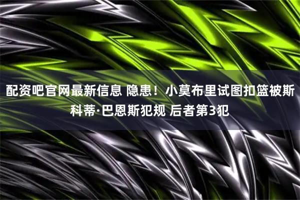 配资吧官网最新信息 隐患！小莫布里试图扣篮被斯科蒂·巴恩斯犯规 后者第3犯