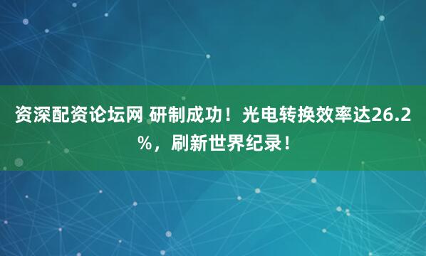 资深配资论坛网 研制成功！光电转换效率达26.2%，刷新世界纪录！